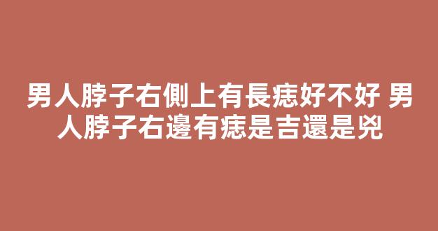 男人脖子右側上有長痣好不好 男人脖子右邊有痣是吉還是兇